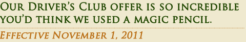 Our Driver's Club offer is so incredible you'd think we used a magic pencil. Effective November 1, 2011